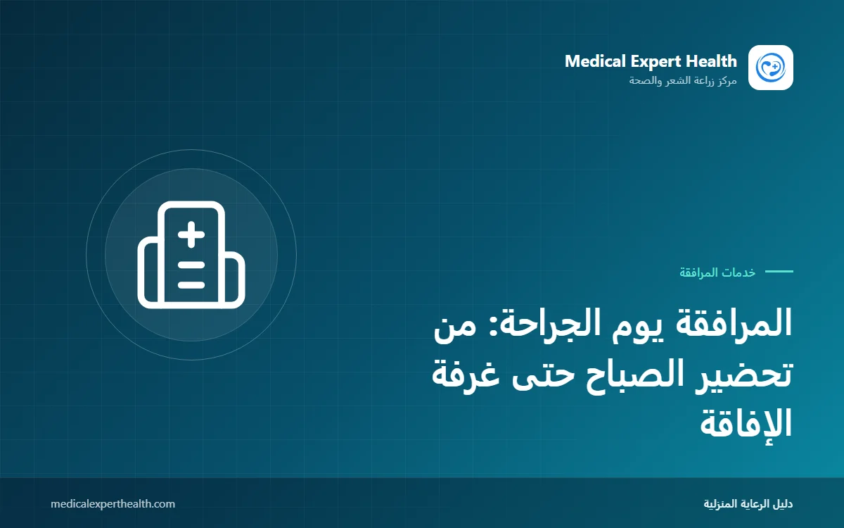 المرافقة يوم الجراحة: من تحضير الصباح حتى غرفة الإفاقة