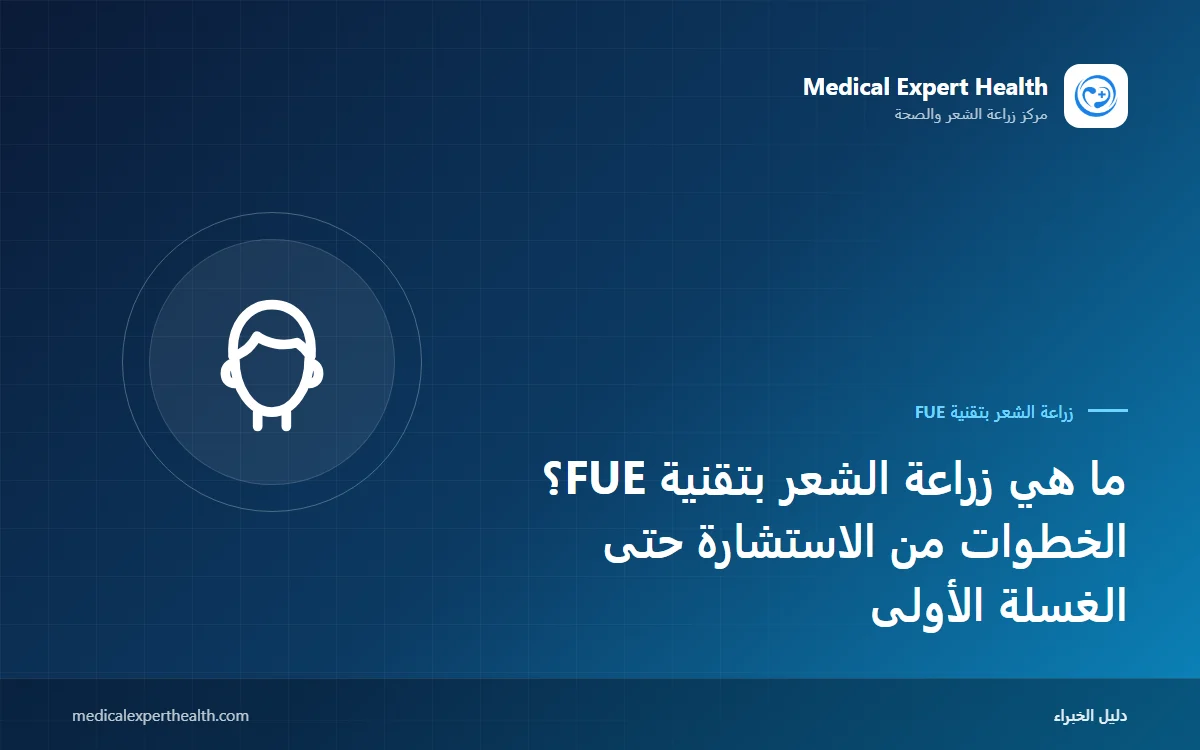 ما هي زراعة الشعر بتقنية FUE؟ الخطوات من الاستشارة حتى الغسلة الأولى