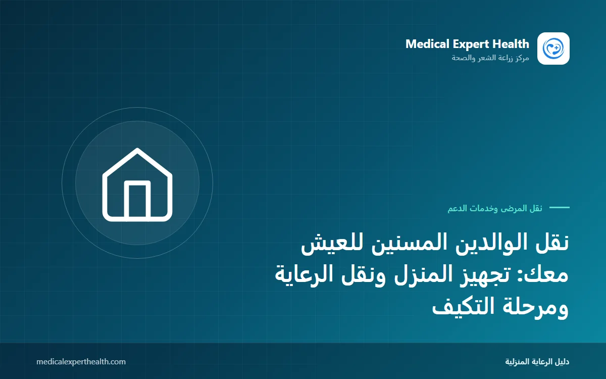 نقل الوالدين المسنين للعيش معك: تجهيز المنزل ونقل الرعاية ومرحلة التكيف